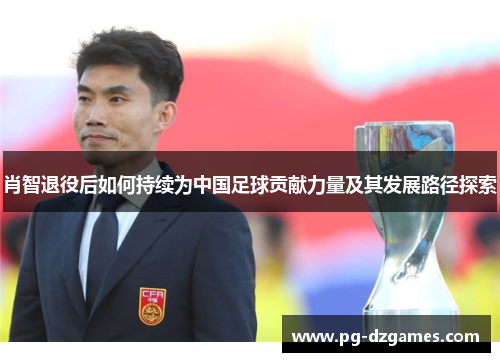 肖智退役后如何持续为中国足球贡献力量及其发展路径探索