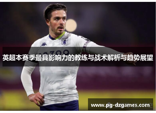 英超本赛季最具影响力的教练与战术解析与趋势展望