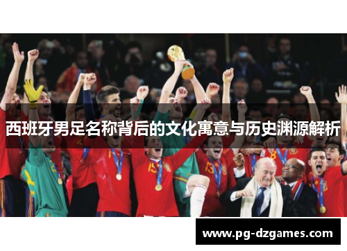 西班牙男足名称背后的文化寓意与历史渊源解析
