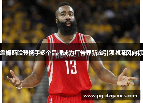 詹姆斯哈登携手多个品牌成为广告界新宠引领潮流风向标