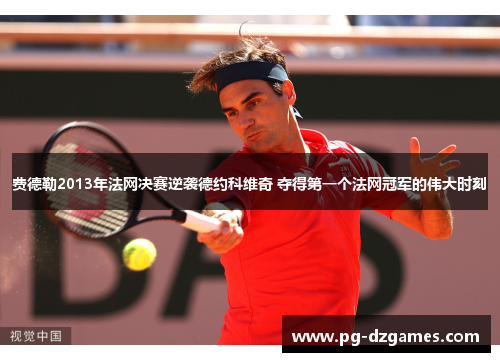 费德勒2013年法网决赛逆袭德约科维奇 夺得第一个法网冠军的伟大时刻