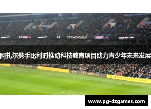 阿扎尔携手比利时推动科技教育项目助力青少年未来发展