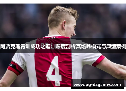 阿贾克斯青训成功之道：深度剖析其培养模式与典型案例