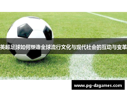 英超足球如何塑造全球流行文化与现代社会的互动与变革