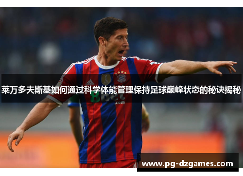 莱万多夫斯基如何通过科学体能管理保持足球巅峰状态的秘诀揭秘