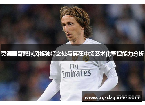莫德里奇踢球风格独特之处与其在中场艺术化掌控能力分析