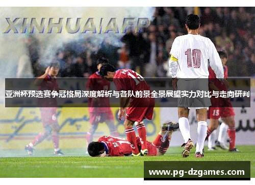 亚洲杯预选赛争冠格局深度解析与各队前景全景展望实力对比与走向研判 亚洲杯预选赛争冠格局深度解析与各队前景全景展望实力对比与走向研判