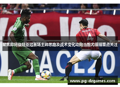 聚焦即将登陆亚冠赛场主帅思路及战术变化动向当前尤值得重点关注 聚焦即将登陆亚冠赛场主帅思路及战术变化动向当前尤值得重点关注