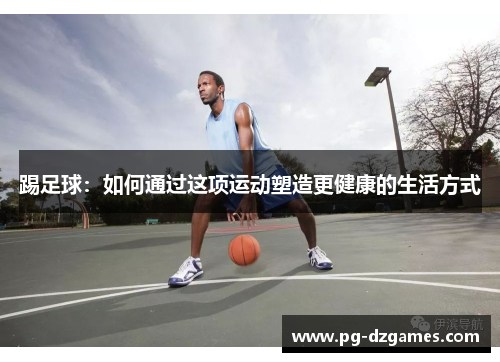 踢足球:如何通过这项运动塑造更健康的生活方式 踢足球:如何通过这项运动塑造更健康的生活方式