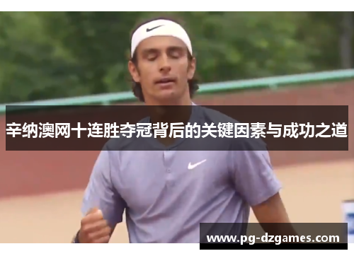 辛纳澳网十连胜夺冠背后的关键因素与成功之道