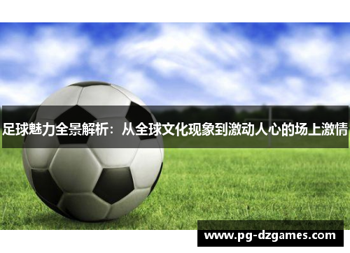 足球魅力全景解析:从全球文化现象到激动人心的场上激情 足球魅力全景解析:从全球文化现象到激动人心的场上激情