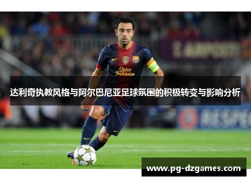 达利奇执教风格与阿尔巴尼亚足球氛围的积极转变与影响分析