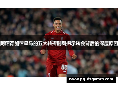 阿诺德加盟皇马的五大转折时刻揭示转会背后的深层原因 阿诺德加盟皇马的五大转折时刻揭示转会背后的深层原因