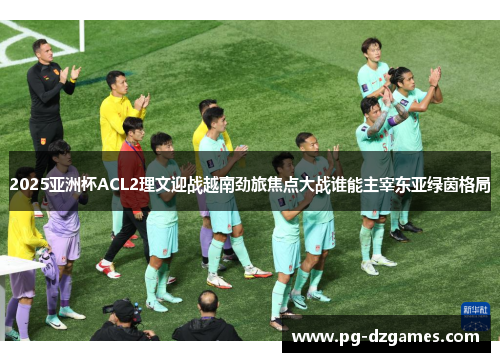 2025亚洲杯ACL2理文迎战越南劲旅焦点大战谁能主宰东亚绿茵格局 2025亚洲杯ACL2理文迎战越南劲旅焦点大战谁能主宰东亚绿茵格局