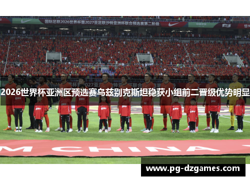 2026世界杯亚洲区预选赛乌兹别克斯坦稳获小组前二晋级优势明显 2026世界杯亚洲区预选赛乌兹别克斯坦稳获小组前二晋级优势明显