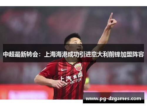 中超最新转会:上海海港成功引进意大利前锋加盟阵容 中超最新转会:上海海港成功引进意大利前锋加盟阵容