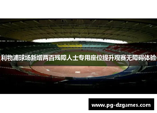 利物浦球场新增两百残障人士专用座位提升观赛无障碍体验 利物浦球场新增两百残障人士专用座位提升观赛无障碍体验