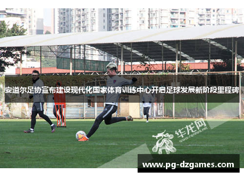 安道尔足协宣布建设现代化国家体育训练中心开启足球发展新阶段里程碑
