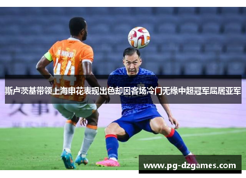 斯卢茨基带领上海申花表现出色却因客场冷门无缘中超冠军屈居亚军
