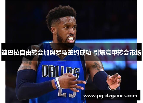 迪巴拉自由转会加盟罗马签约成功 引爆意甲转会市场