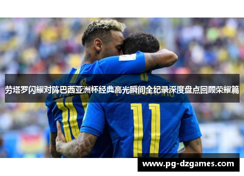 劳塔罗闪耀对阵巴西亚洲杯经典高光瞬间全纪录深度盘点回顾荣耀篇 劳塔罗闪耀对阵巴西亚洲杯经典高光瞬间全纪录深度盘点回顾荣耀篇