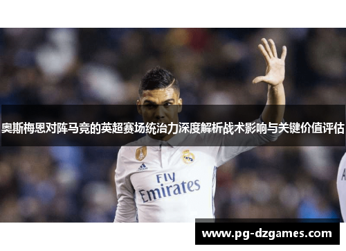 奥斯梅恩对阵马竞的英超赛场统治力深度解析战术影响与关键价值评估 奥斯梅恩对阵马竞的英超赛场统治力深度解析战术影响与关键价值评估