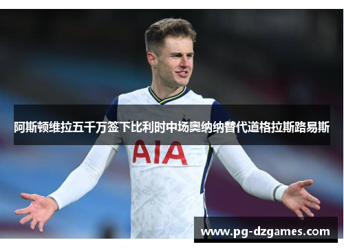 阿斯顿维拉五千万签下比利时中场奥纳纳替代道格拉斯路易斯 阿斯顿维拉五千万签下比利时中场奥纳纳替代道格拉斯路易斯