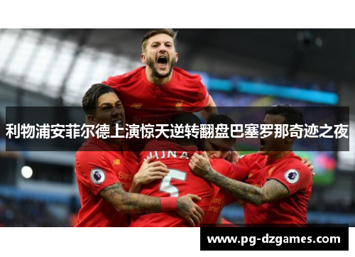 利物浦安菲尔德上演惊天逆转翻盘巴塞罗那奇迹之夜 利物浦安菲尔德上演惊天逆转翻盘巴塞罗那奇迹之夜
