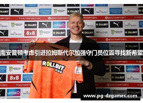 南安普顿考虑引进拉姆斯代尔加强守门员位置寻找新希望 南安普顿考虑引进拉姆斯代尔加强守门员位置寻找新希望