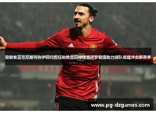 曼联官宣范尼斯特鲁伊回归担任助教昔日神锋重返梦剧场助力球队重建冲击新赛季 曼联官宣范尼斯特鲁伊回归担任助教昔日神锋重返梦剧场助力球队重建冲击新赛季