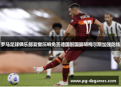 罗马足球俱乐部夏窗压哨免签德国前国脚胡梅尔斯加强防线 罗马足球俱乐部夏窗压哨免签德国前国脚胡梅尔斯加强防线
